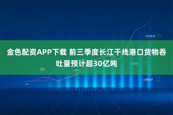 金色配资APP下载 前三季度长江干线港口货物吞吐量预计超30亿吨