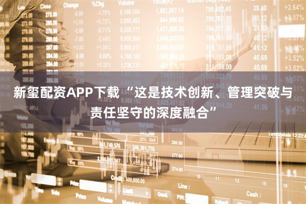 新玺配资APP下载 “这是技术创新、管理突破与责任坚守的深度融合”