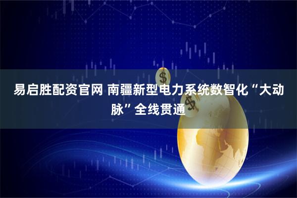 易启胜配资官网 南疆新型电力系统数智化“大动脉”全线贯通