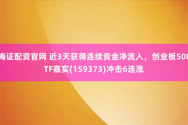 海证配资官网 近3天获得连续资金净流入，创业板50ETF嘉实(159373)冲击6连涨