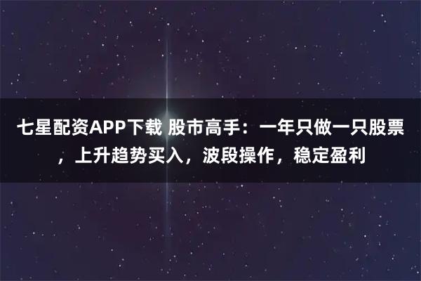 七星配资APP下载 股市高手：一年只做一只股票，上升趋势买入，波段操作，稳定盈利