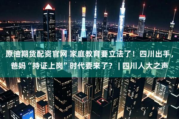 原油期货配资官网 家庭教育要立法了！四川出手，爸妈“持证上岗”时代要来了？ | 四川人大之声