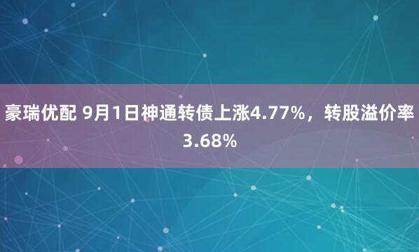 豪瑞优配 9月1日神通转债上涨4.77%，转股溢价率3.68%