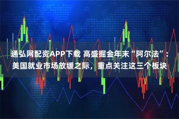 通弘网配资APP下载 高盛掘金年末“阿尔法”：美国就业市场放缓之际，重点关注这三个板块