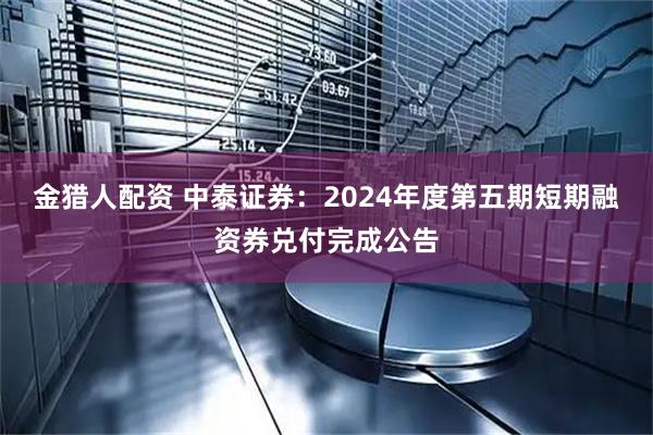 金猎人配资 中泰证券：2024年度第五期短期融资券兑付完成公告