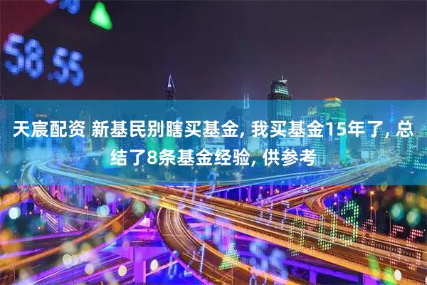 天宸配资 新基民别瞎买基金, 我买基金15年了, 总结了8条基金经验, 供参考