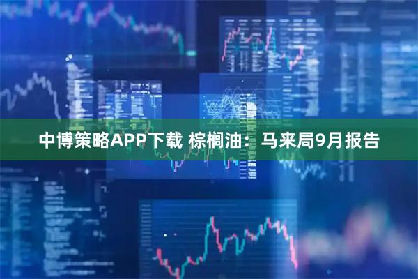 中博策略APP下载 棕榈油：马来局9月报告