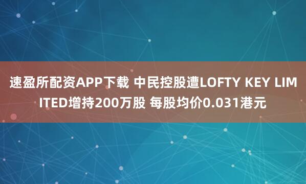 速盈所配资APP下载 中民控股遭LOFTY KEY LIMITED增持200万股 每股均价0.031港元