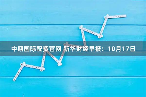中期国际配资官网 新华财经早报：10月17日