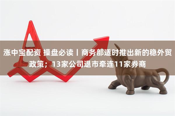 涨中宝配资 操盘必读丨商务部适时推出新的稳外贸政策；13家公司退市牵连11家券商