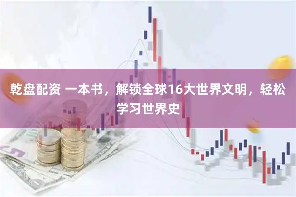 乾盘配资 一本书，解锁全球16大世界文明，轻松学习世界史