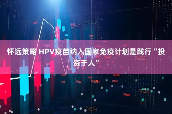 怀远策略 HPV疫苗纳入国家免疫计划是践行“投资于人”