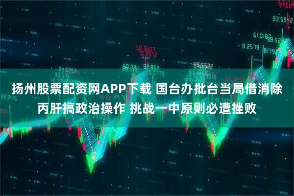 扬州股票配资网APP下载 国台办批台当局借消除丙肝搞政治操作 挑战一中原则必遭挫败
