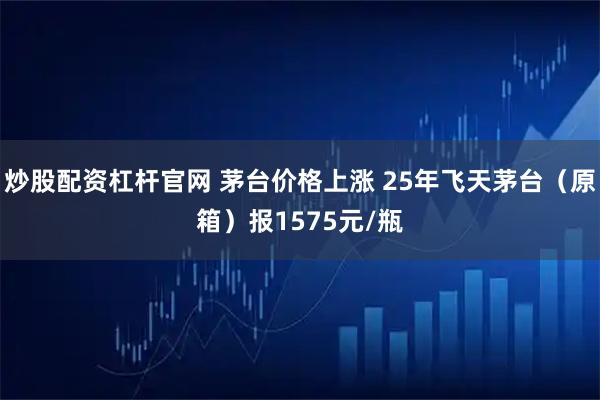炒股配资杠杆官网 茅台价格上涨 25年飞天茅台（原箱）报1575元/瓶