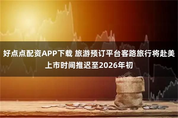 好点点配资APP下载 旅游预订平台客路旅行将赴美上市时间推迟至2026年初