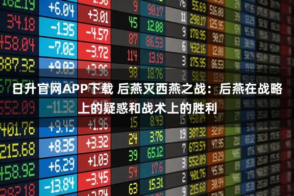 日升官网APP下载 后燕灭西燕之战：后燕在战略上的疑惑和战术上的胜利