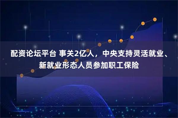 配资论坛平台 事关2亿人，中央支持灵活就业、新就业形态人员参加职工保险