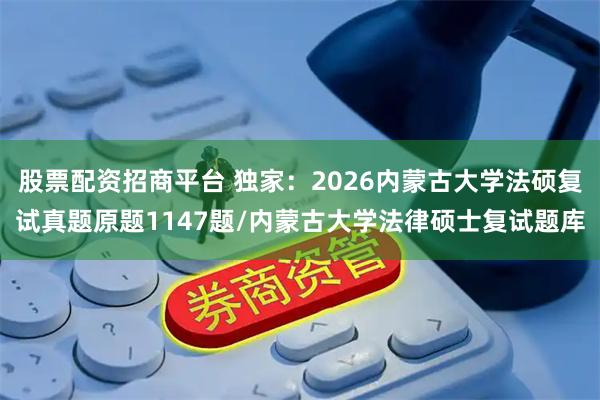 股票配资招商平台 独家：2026内蒙古大学法硕复试真题原题1147题/内蒙古大学法律硕士复试题库