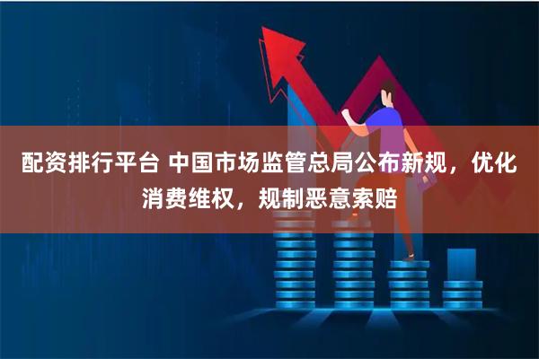 配资排行平台 中国市场监管总局公布新规，优化消费维权，规制恶意索赔