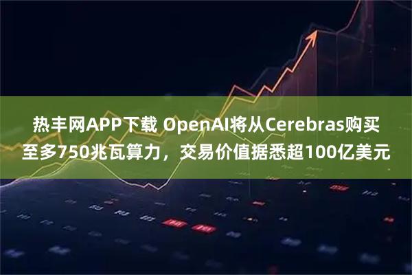 热丰网APP下载 OpenAI将从Cerebras购买至多750兆瓦算力，交易价值据悉超100亿美元