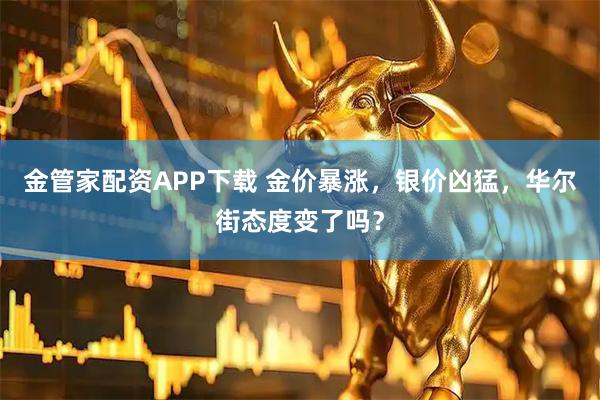 金管家配资APP下载 金价暴涨，银价凶猛，华尔街态度变了吗？