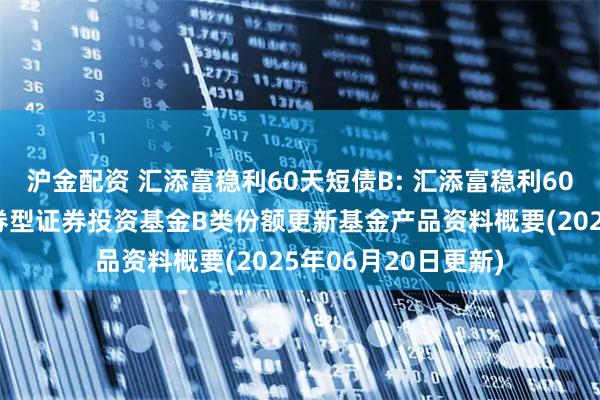 沪金配资 汇添富稳利60天短债B: 汇添富稳利60天滚动持有短债债券型证券投资基金B类份额更新基金产品资料概要(2025年06月20日更新)