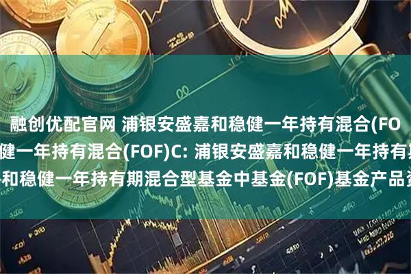 融创优配官网 浦银安盛嘉和稳健一年持有混合(FOF)A,浦银安盛嘉和稳健一年持有混合(FOF)C: 浦银安盛嘉和稳健一年持有期混合型基金中基金(FOF)基金产品资料概要更新