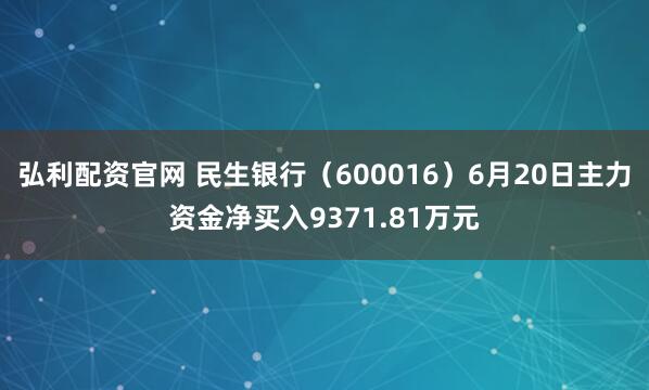 弘利配资官网 民生银行（600016）6月20日主力资金净买入9371.81万元
