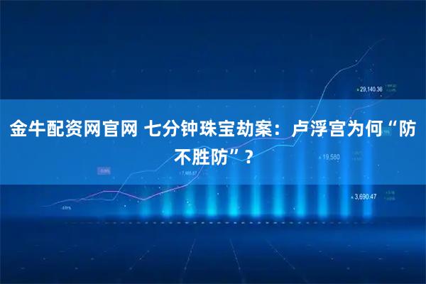 金牛配资网官网 七分钟珠宝劫案：卢浮宫为何“防不胜防”？