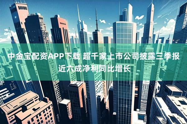 中金宝配资APP下载 超千家上市公司披露三季报 近六成净利同比增长