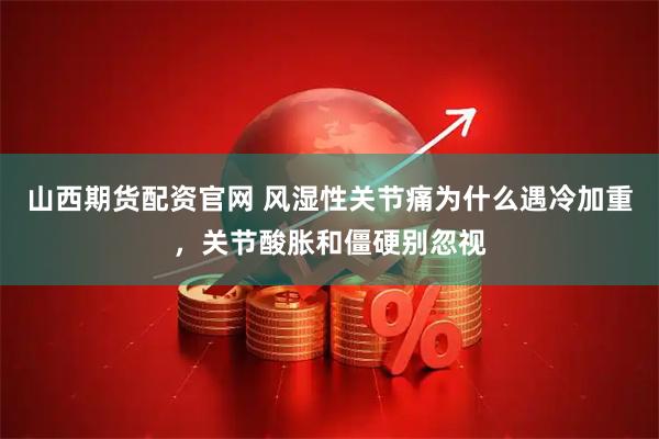 山西期货配资官网 风湿性关节痛为什么遇冷加重，关节酸胀和僵硬别忽视
