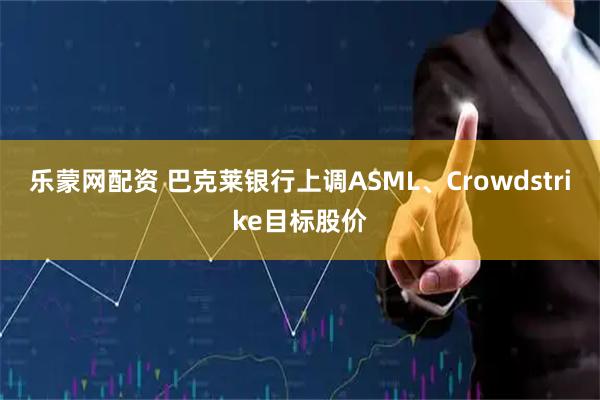 乐蒙网配资 巴克莱银行上调ASML、Crowdstrike目标股价